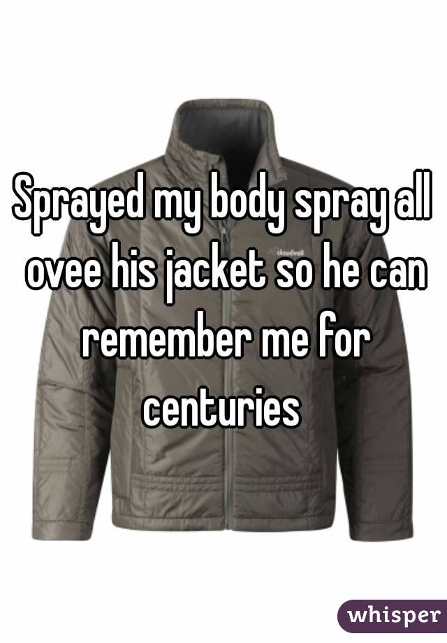 Sprayed my body spray all ovee his jacket so he can remember me for centuries 