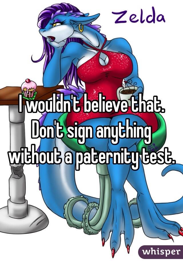 I wouldn't believe that. 
Don't sign anything without a paternity test. 