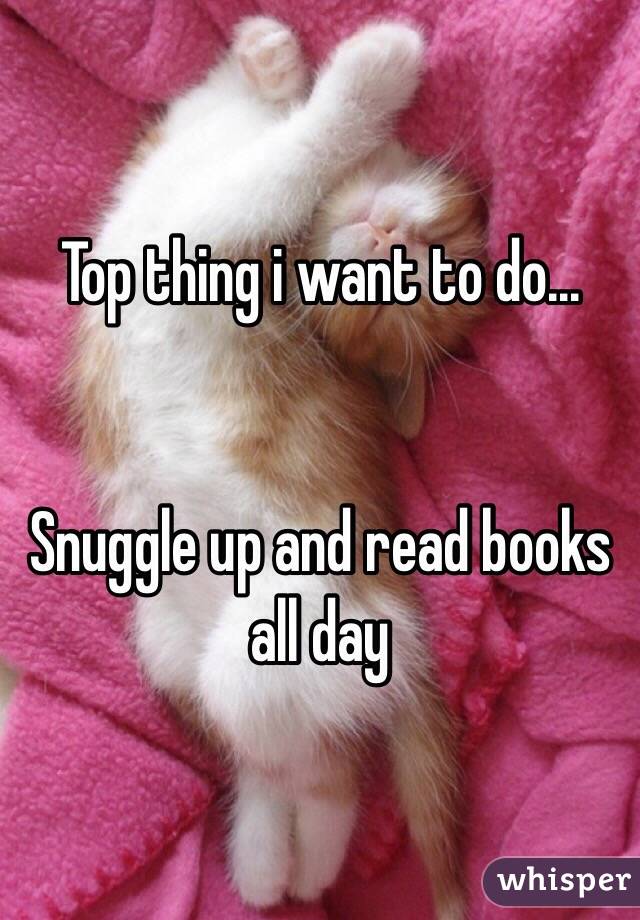 Top thing i want to do...


Snuggle up and read books 
all day