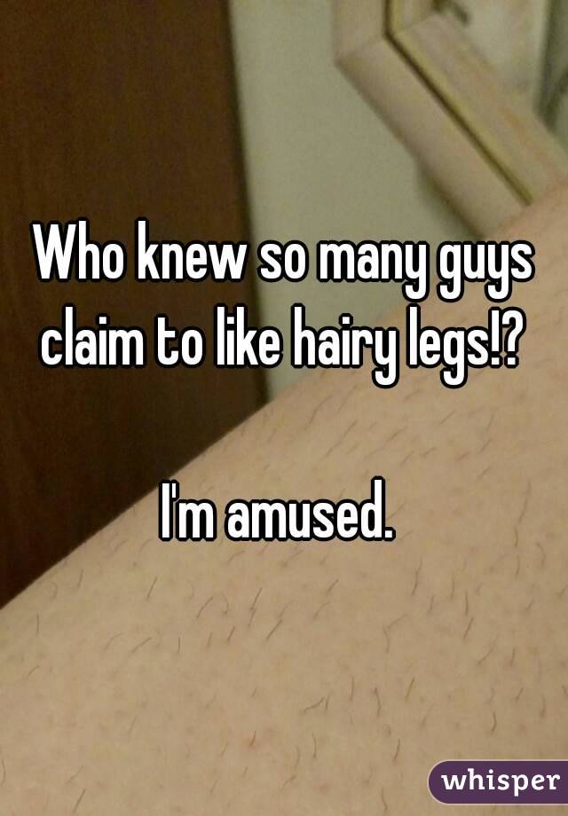 Who knew so many guys claim to like hairy legs!? 

I'm amused. 