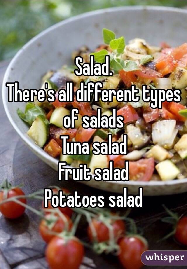 Salad.
There's all different types of salads
Tuna salad
Fruit salad
Potatoes salad