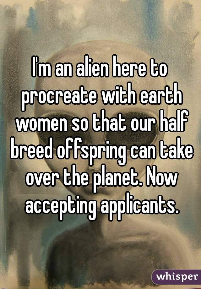 I'm an alien here to procreate with earth women so that our half breed offspring can take over the planet. Now accepting applicants.