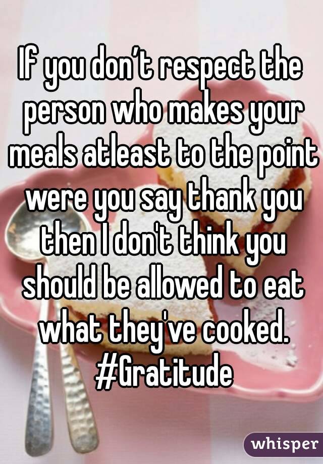 If you don’t respect the person who makes your meals atleast to the point were you say thank you then I don't think you should be allowed to eat what they've cooked. #Gratitude