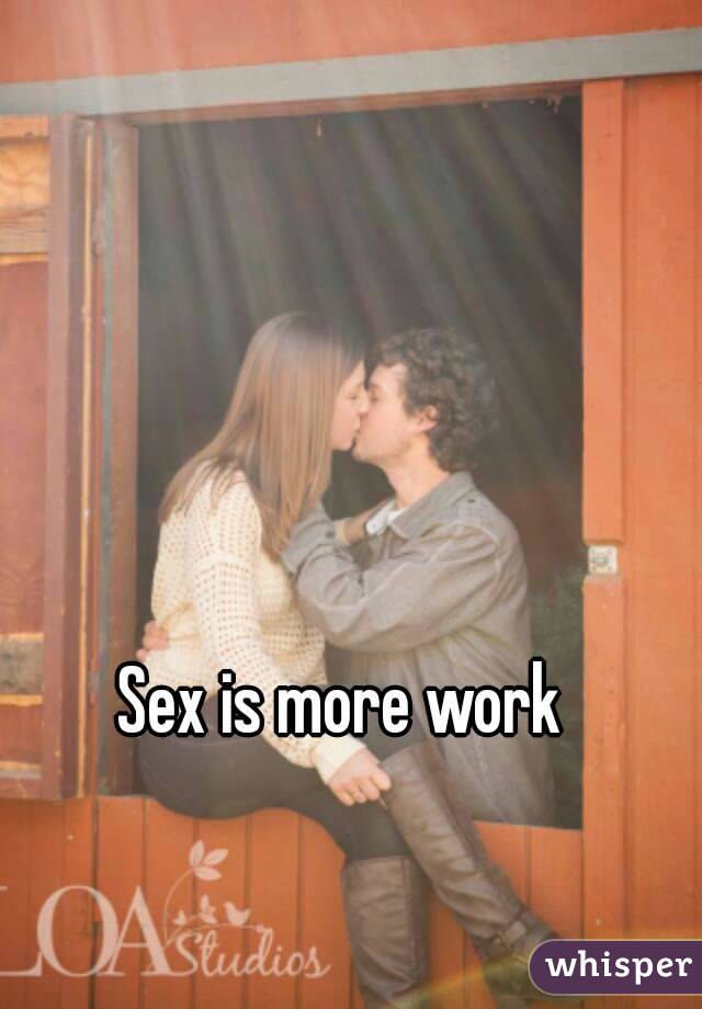 Sex is more work