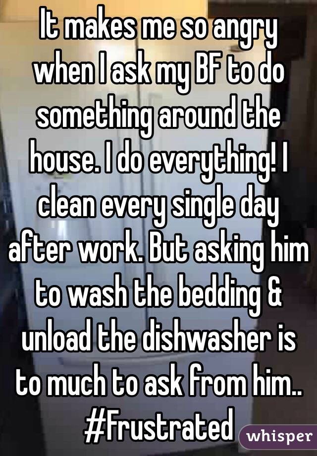 It makes me so angry when I ask my BF to do something around the house. I do everything! I clean every single day after work. But asking him to wash the bedding & unload the dishwasher is to much to ask from him.. #Frustrated