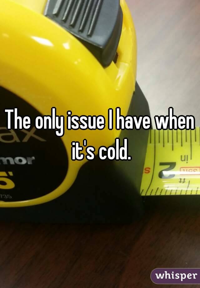 The only issue I have when it's cold.