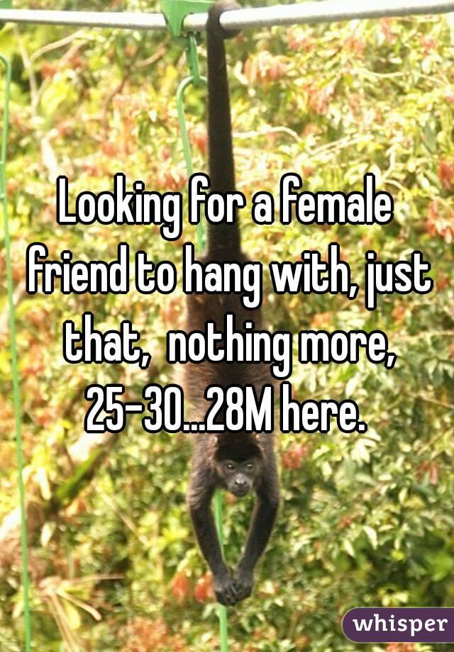 Looking for a female friend to hang with, just that,  nothing more, 25-30...28M here. 