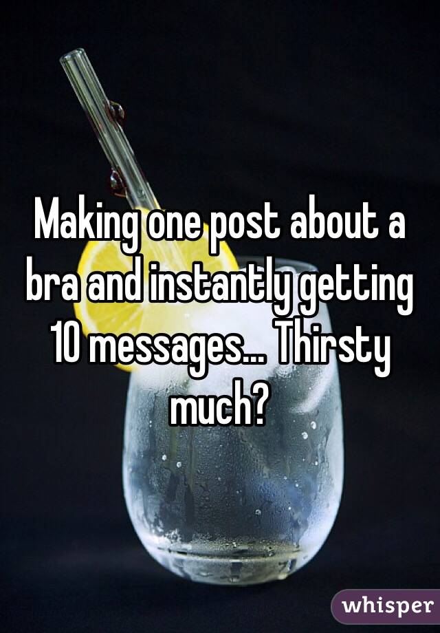 Making one post about a bra and instantly getting 10 messages... Thirsty much?