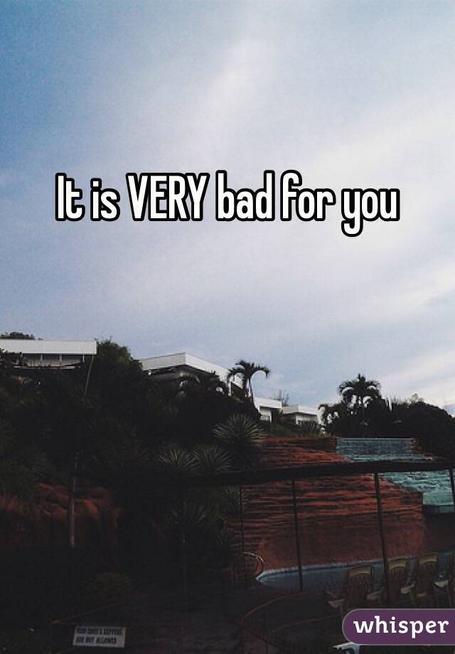It is VERY bad for you