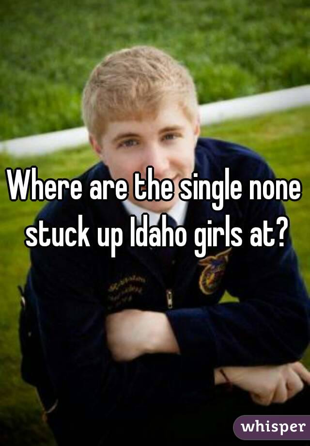 Where are the single none stuck up Idaho girls at?