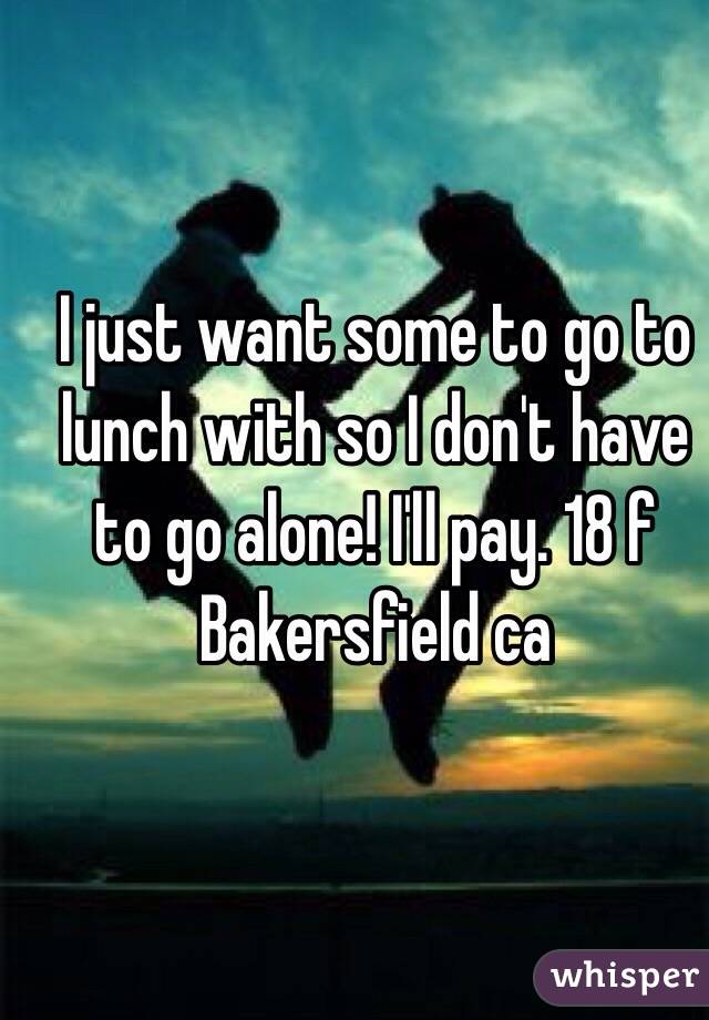  I just want some to go to lunch with so I don't have to go alone! I'll pay. 18 f Bakersfield ca