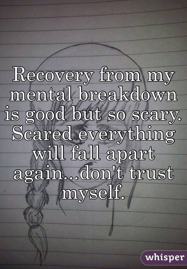 Recovery from my mental breakdown is good but so scary. 
Scared everything will fall apart again...don't trust myself. 