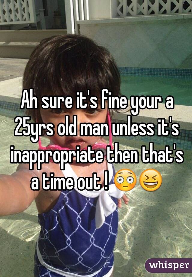 Ah sure it's fine your a 25yrs old man unless it's inappropriate then that's a time out ! 😳😆