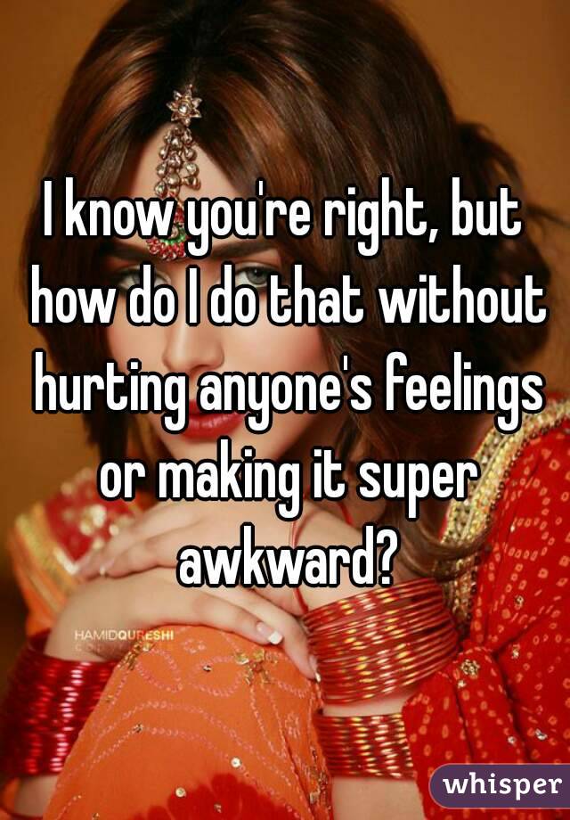I know you're right, but how do I do that without hurting anyone's feelings or making it super awkward?