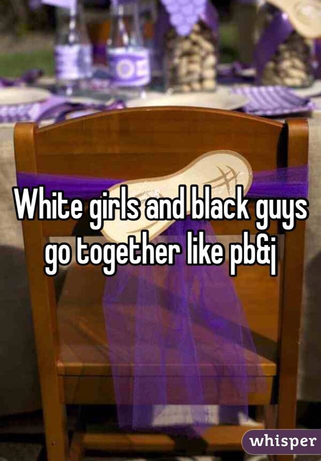 White girls and black guys go together like pb&j
