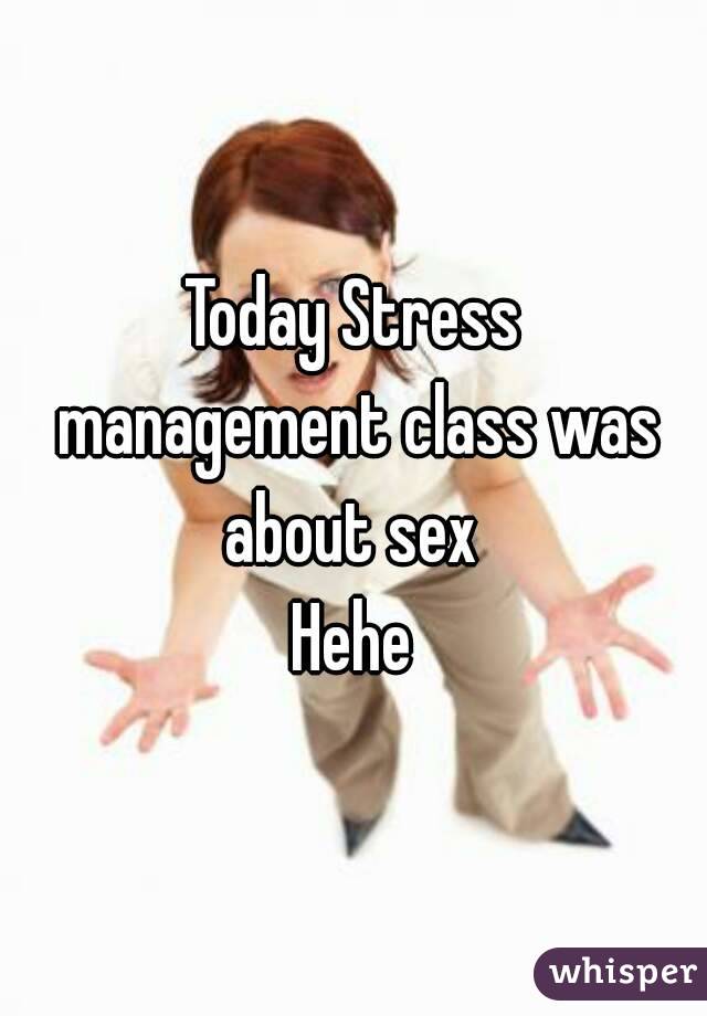 Today Stress management class was about sex 
Hehe