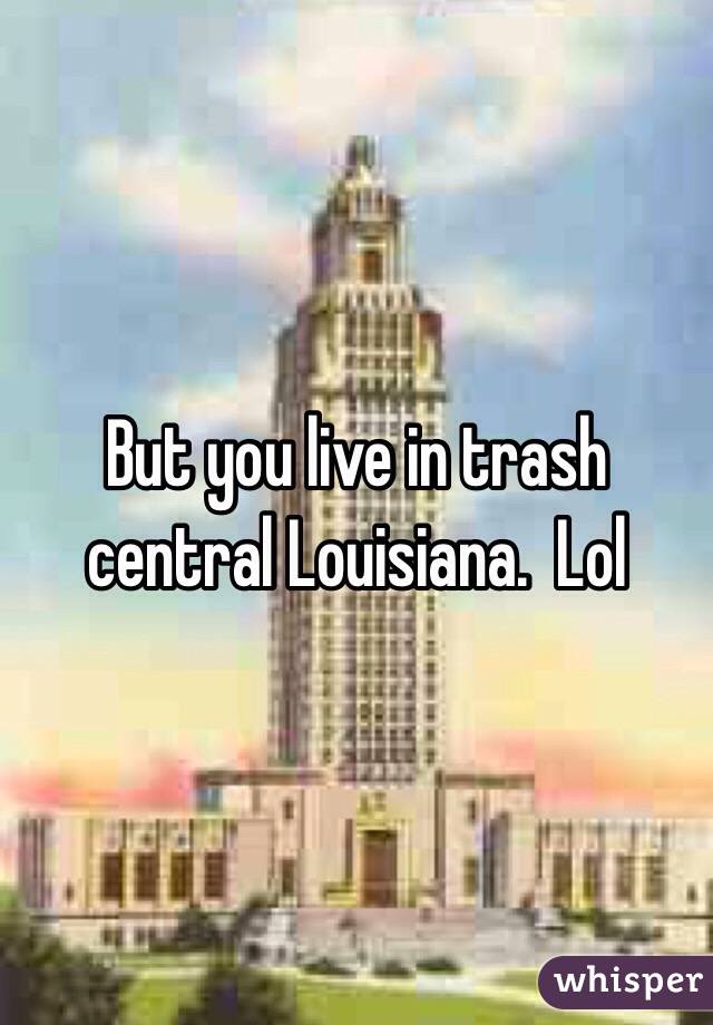 But you live in trash central Louisiana.  Lol