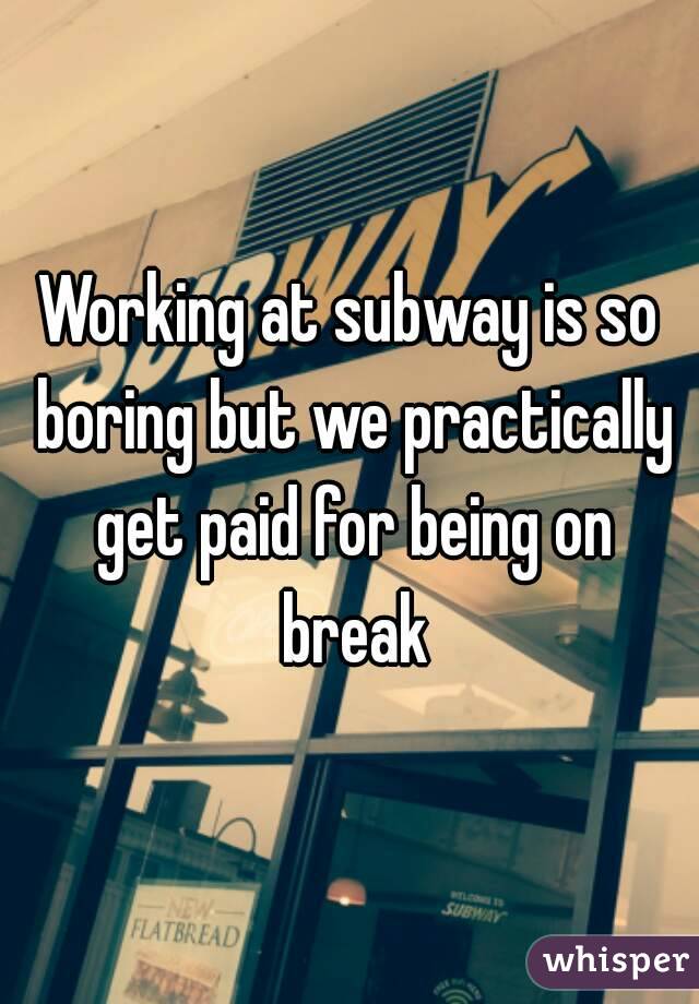 Working at subway is so boring but we practically get paid for being on break