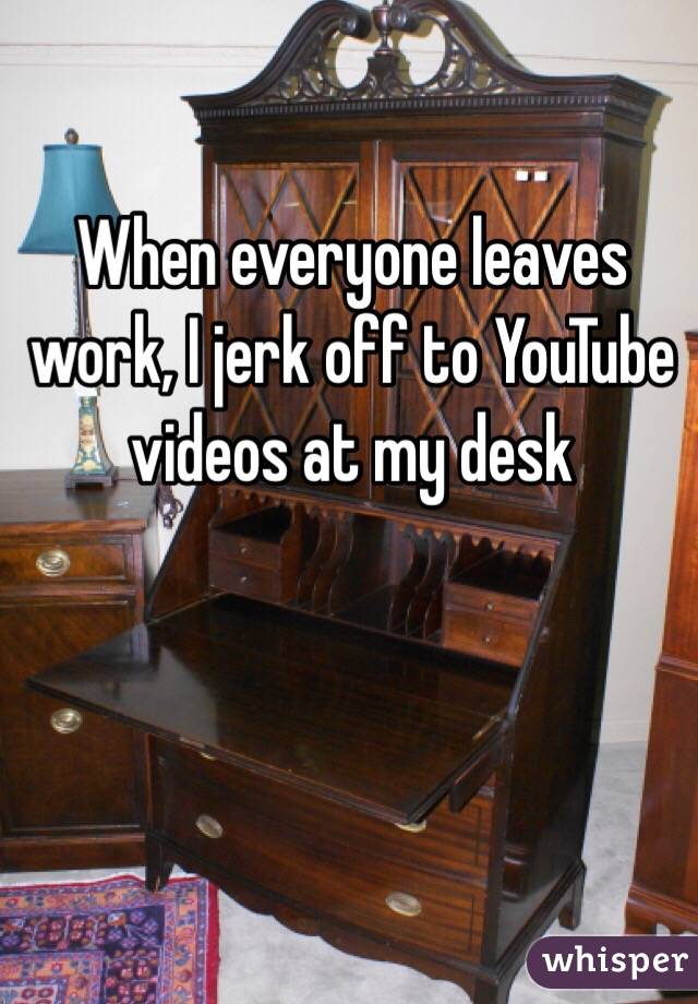 When everyone leaves work, I jerk off to YouTube videos at my desk