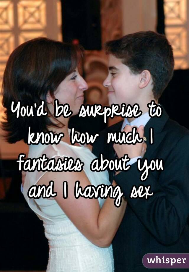 You'd be surprise to know how much I fantasies about you and I having sex
