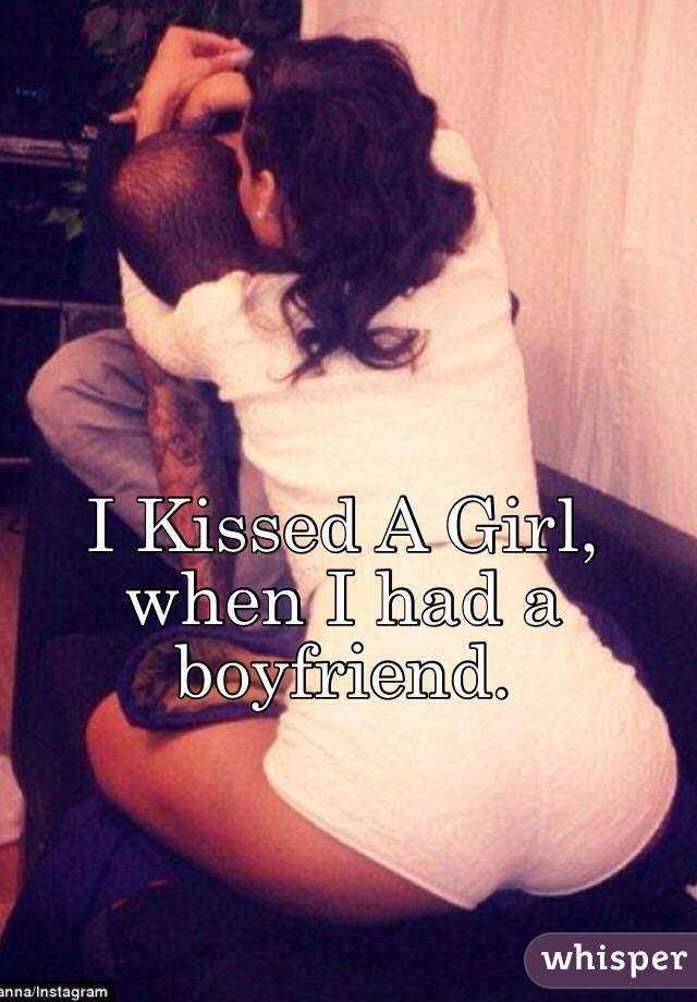 I Kissed A Girl, when I had a boyfriend.