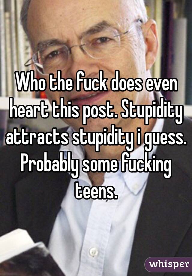 Who the fuck does even heart this post. Stupidity attracts stupidity i guess. Probably some fucking teens. 