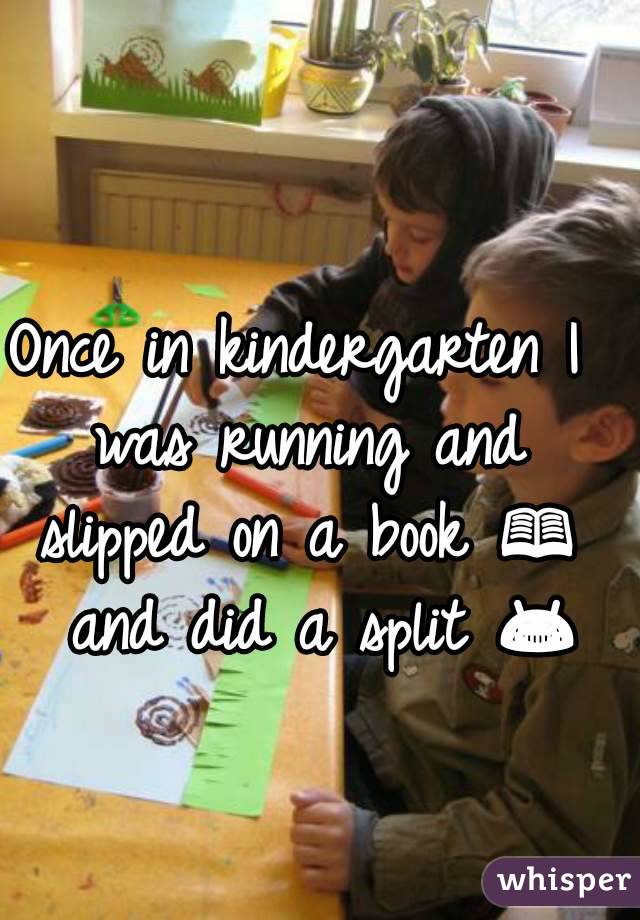 Once in kindergarten I was running and slipped on a book 📖  and did a split 😂 