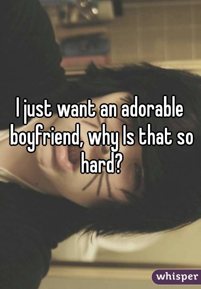 I just want an adorable boyfriend, why Is that so hard?