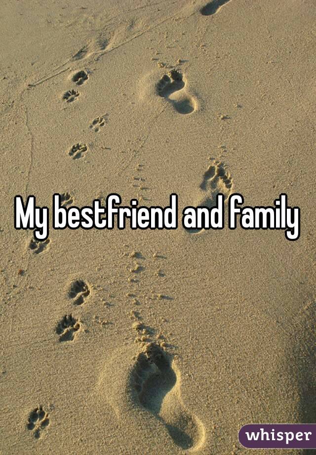 My bestfriend and family