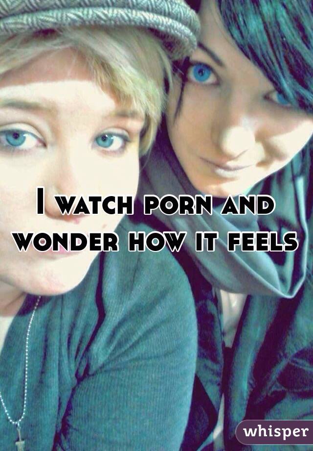 I watch porn and wonder how it feels