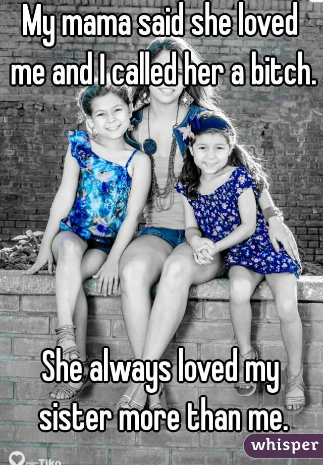 My mama said she loved me and I called her a bitch.





She always loved my sister more than me.