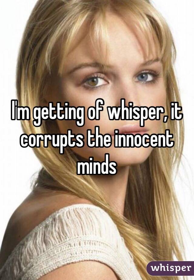 I'm getting of whisper, it corrupts the innocent minds