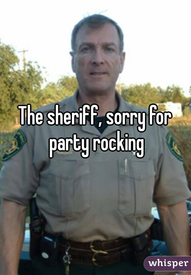 The sheriff, sorry for party rocking