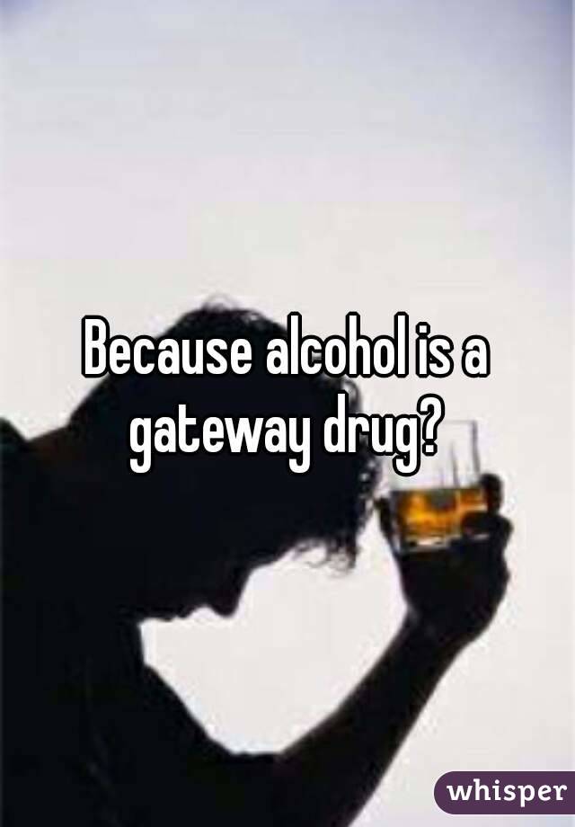 Because alcohol is a gateway drug? 