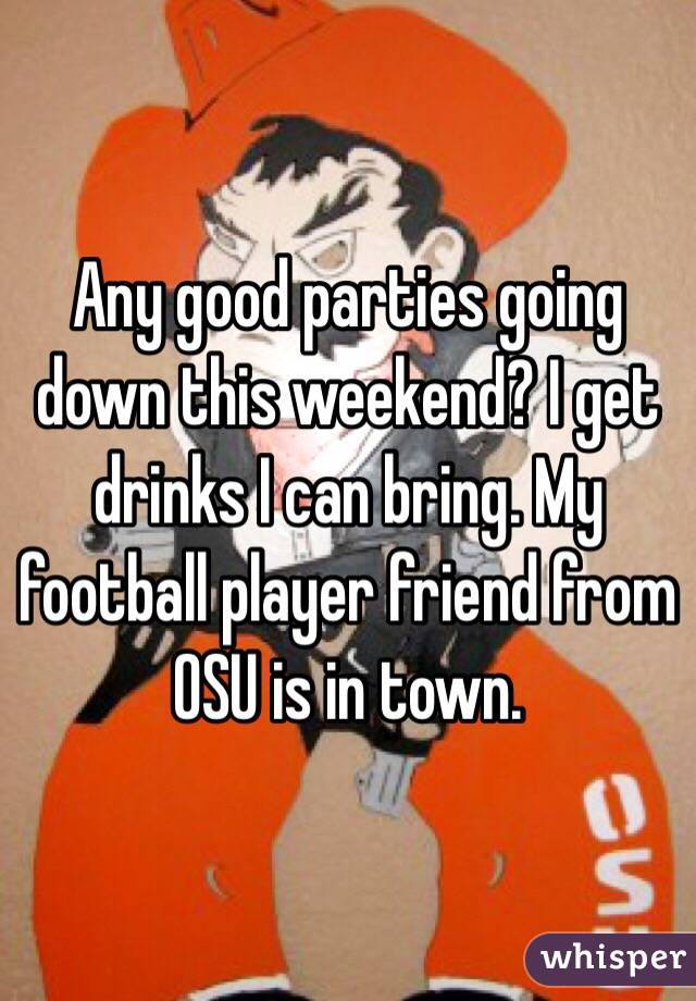 Any good parties going down this weekend? I get drinks I can bring. My football player friend from OSU is in town.