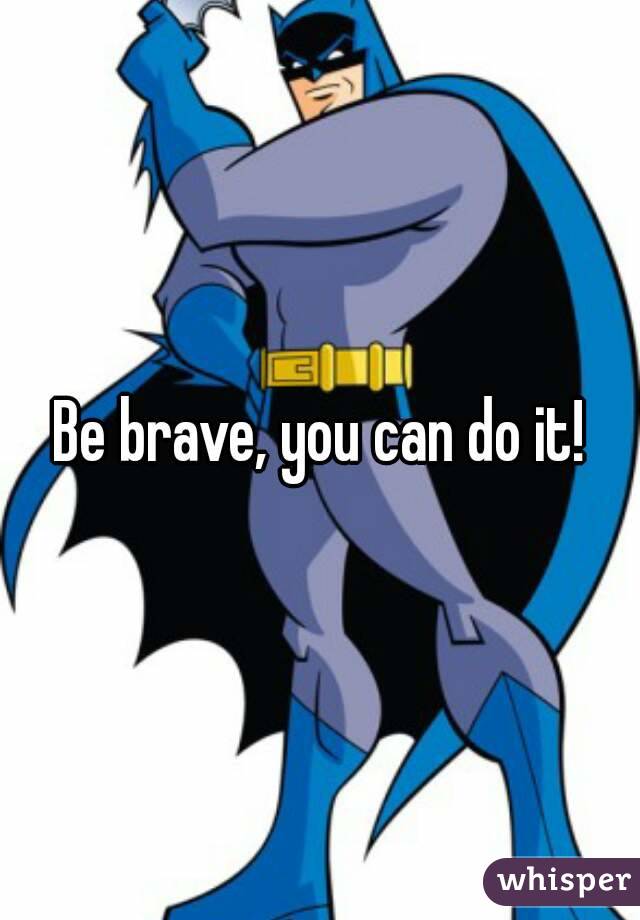 Be brave, you can do it!