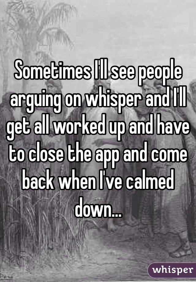 Sometimes I'll see people arguing on whisper and I'll get all worked up and have to close the app and come back when I've calmed down...