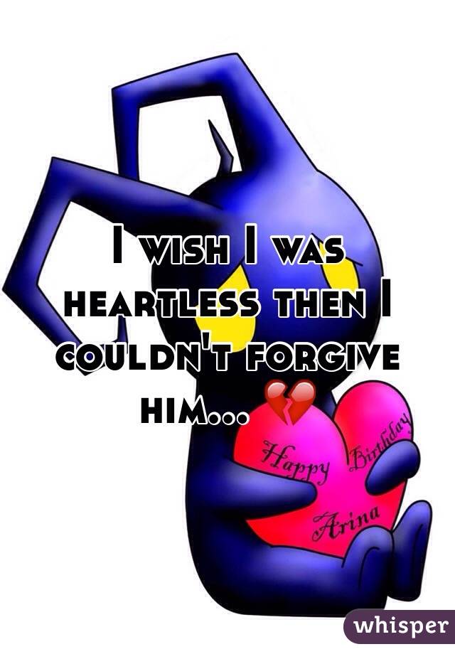 I wish I was heartless then I couldn't forgive him... 💔