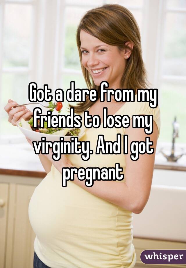 Got a dare from my friends to lose my virginity. And I got pregnant 