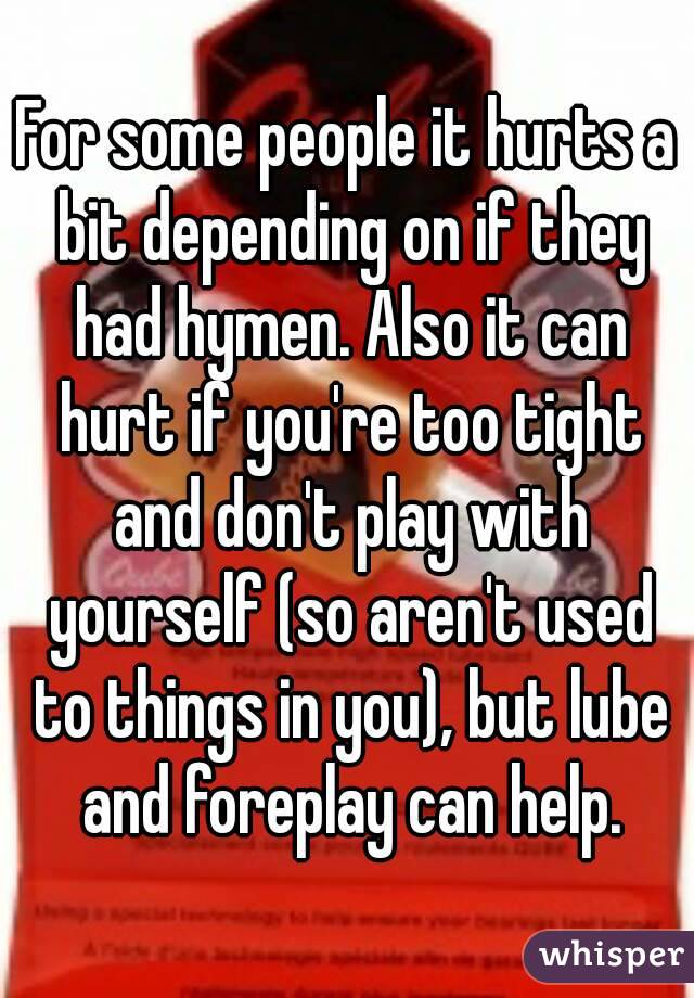 For some people it hurts a bit depending on if they had hymen. Also it can hurt if you're too tight and don't play with yourself (so aren't used to things in you), but lube and foreplay can help.