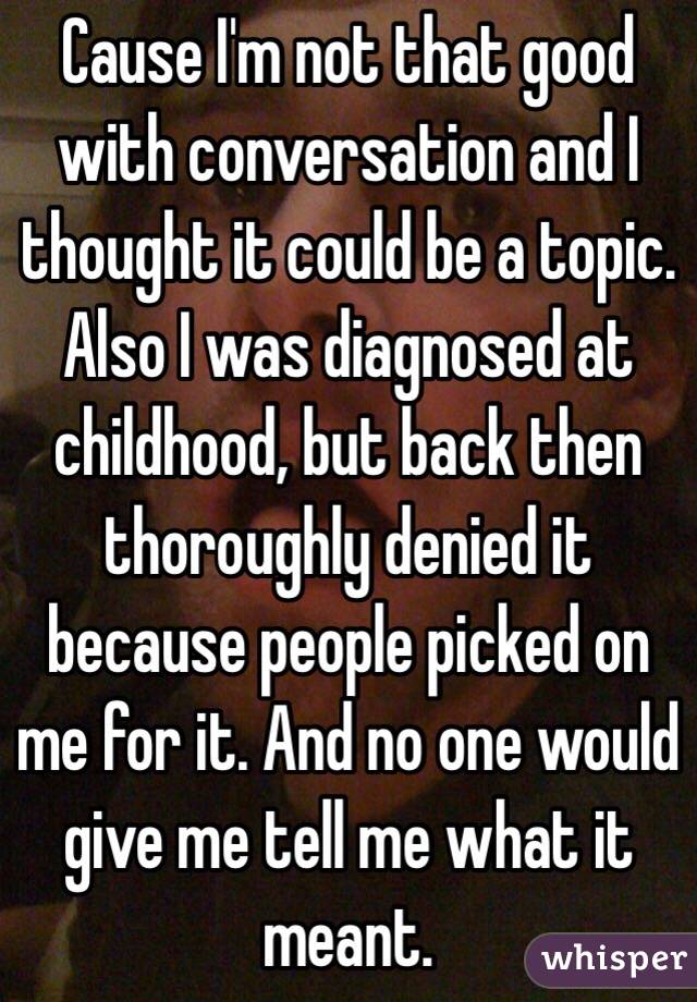 Cause I'm not that good with conversation and I thought it could be a topic. Also I was diagnosed at childhood, but back then thoroughly denied it because people picked on me for it. And no one would give me tell me what it meant.