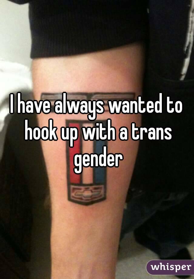 I have always wanted to hook up with a trans gender