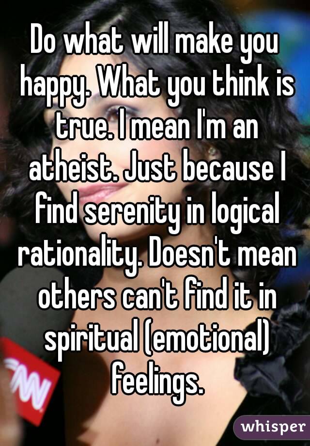 Do what will make you happy. What you think is true. I mean I'm an atheist. Just because I find serenity in logical rationality. Doesn't mean others can't find it in spiritual (emotional) feelings.