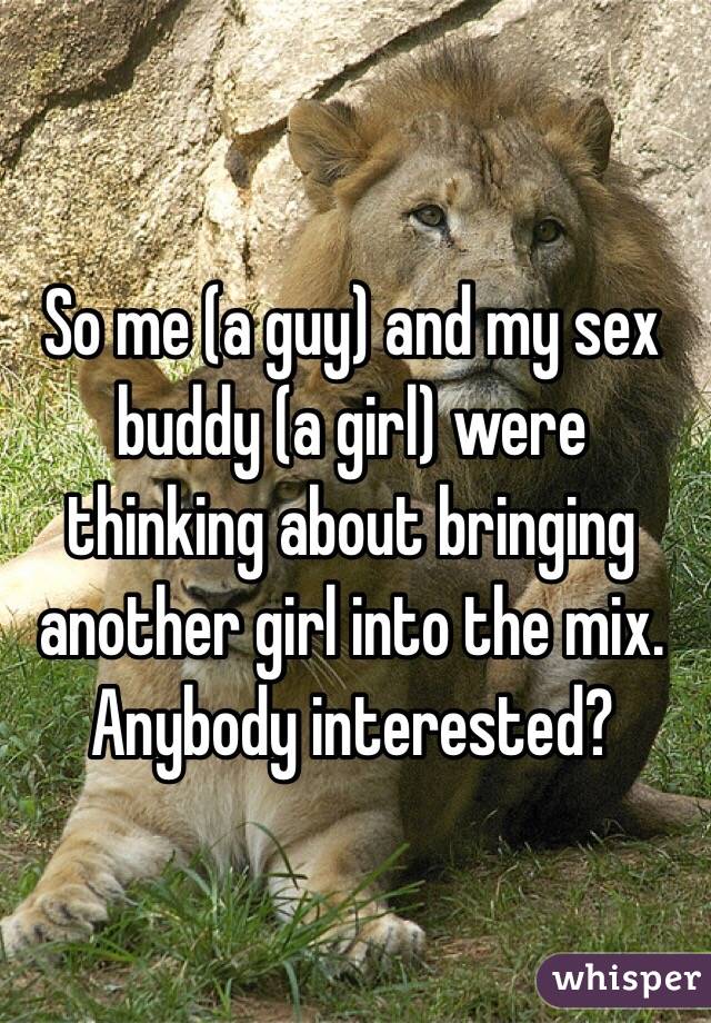 So me (a guy) and my sex buddy (a girl) were thinking about bringing another girl into the mix. Anybody interested? 

