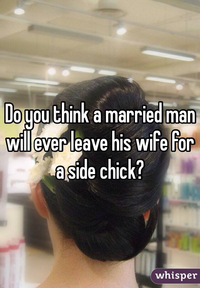 Do you think a married man will ever leave his wife for a side chick? 