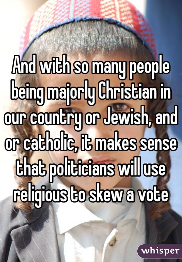 And with so many people being majorly Christian in our country or Jewish, and or catholic, it makes sense that politicians will use religious to skew a vote