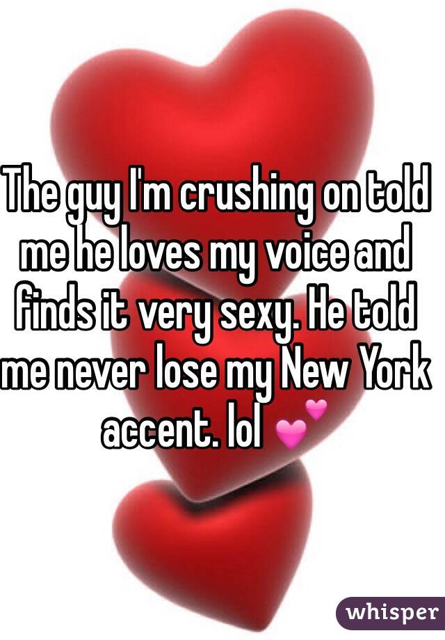 The guy I'm crushing on told me he loves my voice and finds it very sexy. He told me never lose my New York accent. lol 💕