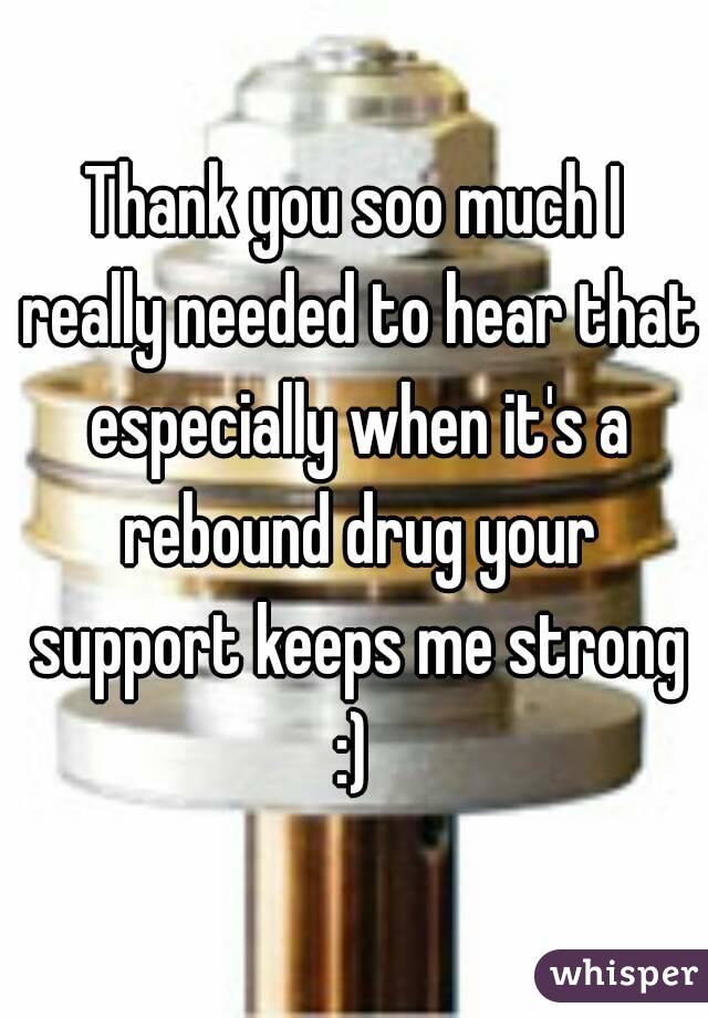 Thank you soo much I really needed to hear that especially when it's a rebound drug your support keeps me strong :) 