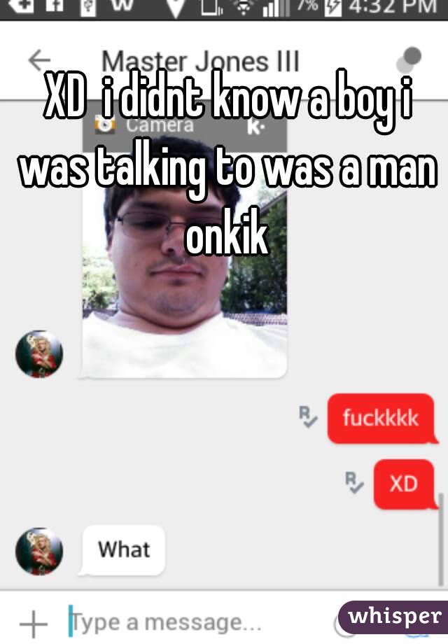  XD  i didnt know a boy i was talking to was a man onkik