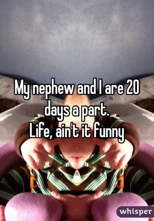 My nephew and I are 20 days a part.
Life, ain't it funny